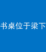 青岛阴阳风水化煞一百四十九——书桌位于梁下